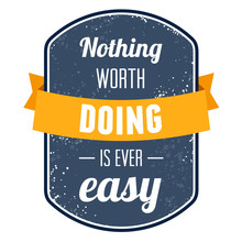 Nothing Worth Doing Is Ever Easy