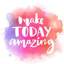 Make Today Amazing. Inspirational Quote At Colorful Watercolor Splash Background, Custom Lettering For Posters, T-shirts And Cards. Vector Brush Calligraphy
