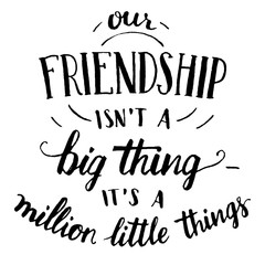 Wall Mural - Our friendship isn't a big thing - it's a million little things. Hand-lettering and calligraphy motivational quote in black isolated on white background