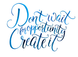 Don't wait for opportunity. Create it. Motivational quote about life and business. Challenging slogan, inspirational phrase. Handwritten watercolor calligraphy isolated on white background
