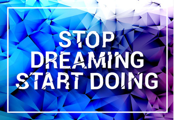 Inspirational quote. Stop dreaming start doing. Wise saying in square on colorful polygonal triangle background. Modern design.