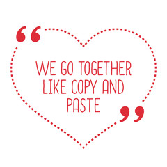 Funny love quote. We go together like copy and paste.
