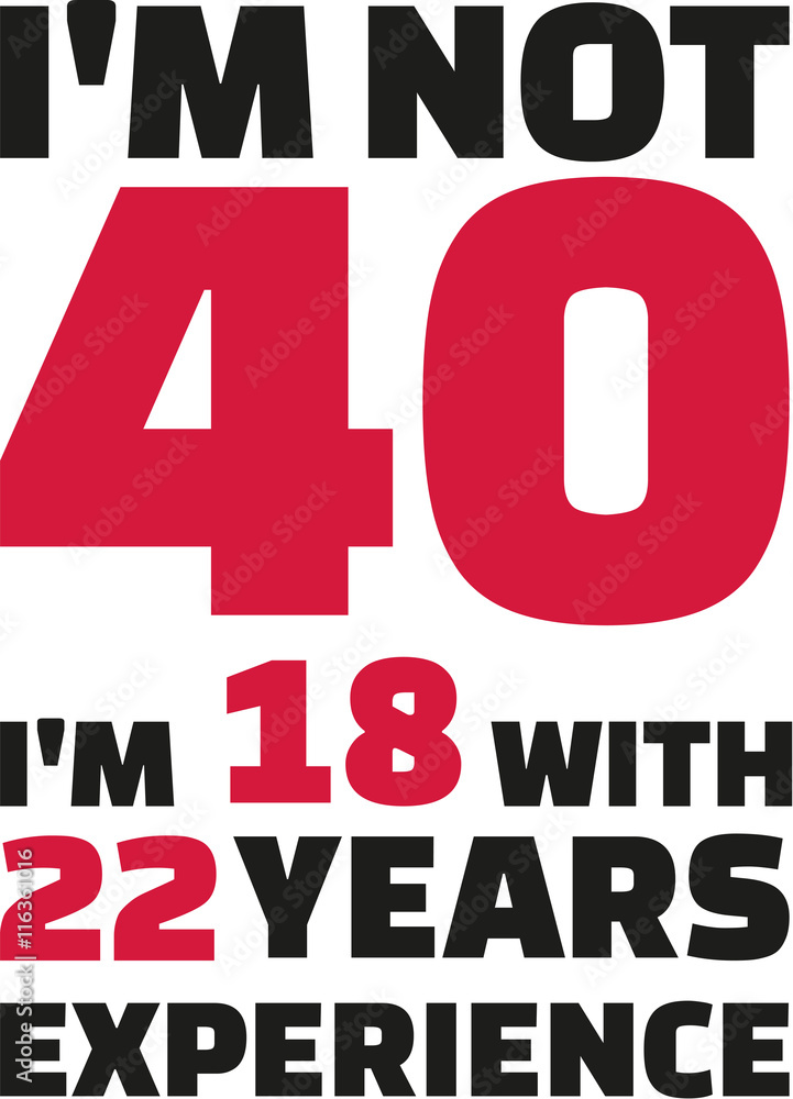I'm Not 40 I'm 18 With 22 Years Of Experience 40th Birthday I'm Not 40 I'm 18 With 22 Years Of Experience 40th Birthday