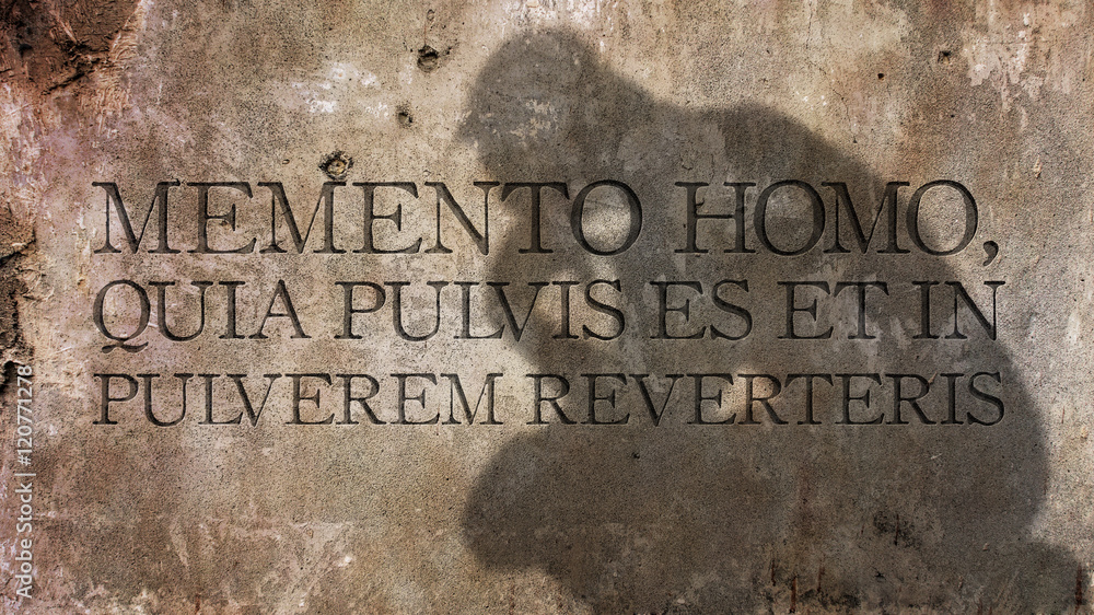 Memento homo, quia pulvis es et in pulverem reverteris. A Latin phrase that means Remember, man, that you are dust. And unto dust you shall return.