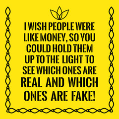 Motivational quote. I wish people were like money, so you could