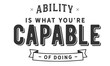 ability is what you're capable of doing