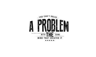 you can't solve a problem with the same mind that created it