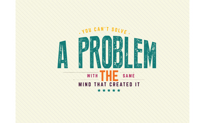 you can't solve a problem with the same mind that created it
