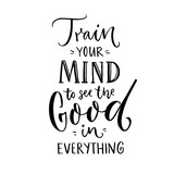Train your mind to see the good in everything. Inspirational quote about positive thinking. Black lettering on white background.