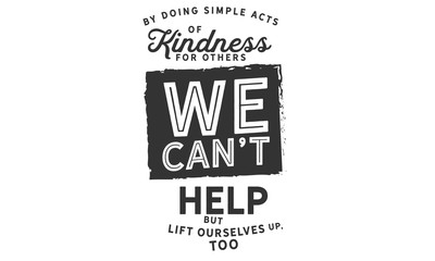 Wall Mural - By doing simple acts of kindness for others, we can't help but lift ourselves up, too