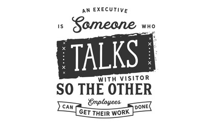 An executive is someone who talks with visitors so the other employees can get their work done.