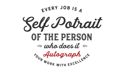 Every job is a self-portrait of the person who does it. Autograph your work with excellenc
