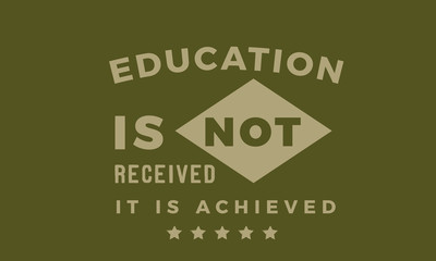 Education is not received. It is achieved.