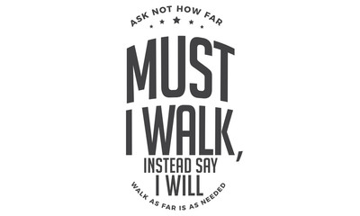 ask not how far must i walk, instead say i will walk as far is as needed