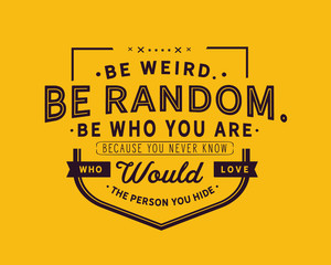Wall Mural - Be weird.
Be random.
Be who you are.
Because you never know
who would love the person you hide

