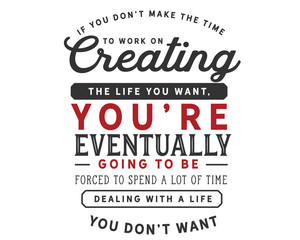 Wall Mural - If you don’t make the time to work on creating the life you want, you’re eventually going to be forced to spend a lot of time dealing with a life you don’t want.
