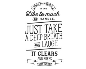 When your world seems like too much to handle, Just take a deep breath and laugh. It clears the mind and frees your spirit.