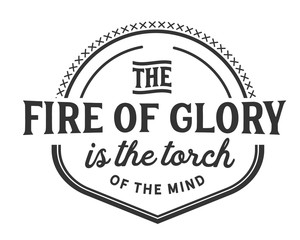 the fire of glory is the torch of the mind.