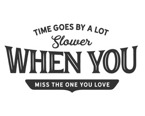 Time goes by a lot slower when you miss the one you love. 