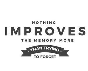 Nothing improves the memory more than trying to forget. 