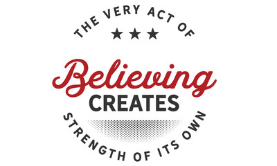 The very act of believing creates strength of its own.