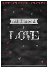 Inspirational and motivational saying, quote known to people. Graphic on a chalkboard. Design for printing , t-shirt, wall or social media posting. All i need is love.