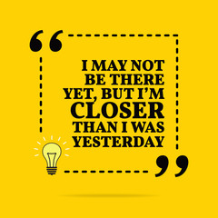 Wall Mural - Inspirational motivational quote. I may not be there yet, but I'm closer than I was yesterday. Vector simple design.