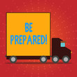 Writing note showing Be Prepared. Business concept for always be ready to do or deal with something just happened Lorry Truck with Covered Back Container to Transport Goods