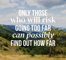Inspirational quotes. Only those who will risk going too far can possibly find out how far. Nature background