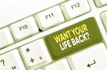 Writing note showing Want Your Life Back Question. Business concept for Have again our Lives Take Control of our Being White pc keyboard with note paper above the white background