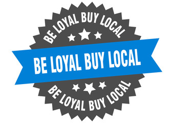 be loyal buy local sign. be loyal buy local circular band label. round be loyal buy local sticker