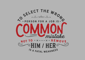 Wall Mural - To select the wrong person for a job is a common mistake; not to remove him/her is a fatal weakness