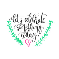 Poster - let's celebrate something today - hand lettering inscription positive quote design, motivation and inspiration phrase