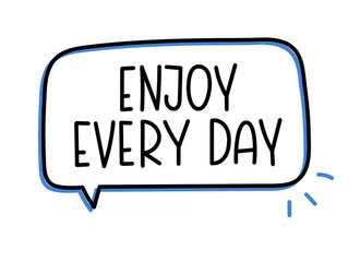 Enjoy every day inscription. Handwritten lettering illustration. Black vector text in speech bubble. Simple outline marker style. Imitation of conversation.