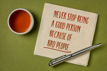 never stop being a good person because of bad people - inspirational handwriting on a napkin with a cup of tea, wisdom words and personal development concept