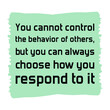 You cannot control the behavior of others, but you can always choose how you respond to it. Vector Quote
