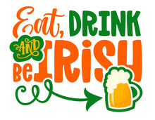 Eat, Drink And Be Irish - Funny St Patrick's Day Inspirational Lettering Design For Posters, Flyers, T-shirts, Cards, Invitations, Stickers, Banners, Gifts. Leprechaun Shenanigans Lucky Charm Quote.