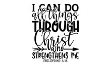 I Can Do All Things Through Christ Who Strengthens Me Philippians 4:13 - Bible Verse T Shirts Design, Hand Drawn Lettering Phrase, Calligraphy T Shirt Design, Isolated On White Background, Svg Files F