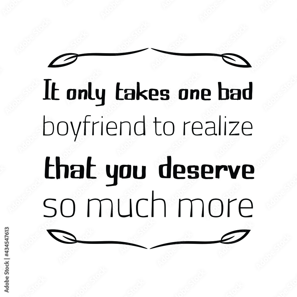 It only takes one bad boyfriend to realize that you deserve so much more.  Vector Quote Stock Vector | Adobe Stock, image size:1000x1000