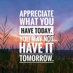 Motivational and inspirational quotes - Appreciate what you have today. You may not have it tomorrow.