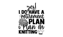 Yes! I Do Have A Retirement Plan I Plan On Knitting - Knitting T Shirts Design, Hand Drawn Lettering Phrase, Calligraphy T Shirt Design, Isolated On White Background, Svg Files For Cutting Cricut And 
