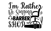 I'm Rather Be Singing Barber Shop- Singer T Shirts Design, Hand Drawn Lettering Phrase, Calligraphy T Shirt Design, Isolated On White Background, Svg Files For Cutting Cricut And Silhouette, EPS 10