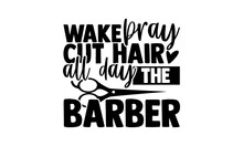 Wake Pray Cut Hair All Day The Barber - Barber T Shirts Design, Hand Drawn Lettering Phrase, Calligraphy T Shirt Design, Svg Files For Cutting Cricut And Silhouette, Card, Flyer, EPS 10