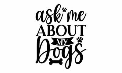 Poster - ask me about my dogs, Typography design, Vector Illustration, Dog Quotes Vector Design high resolution vector files, Inspirational vector typography poster with animal