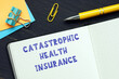 Business concept meaning CATASTROPHIC HEALTH INSURANCE with inscription on the financial document