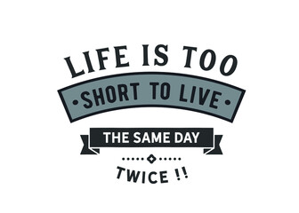 Wall Mural - Life is too short to live the same day twice!!