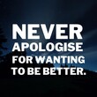 Inspirational and motivational quotes for success. Positive messages for difficult times - Never apologise for wanting to be better.