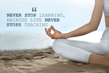 Never Stop Learning, Because Life Never Stops Teaching. Motivational quote saying that knowledge comes from everywhere every day. Text against view of woman meditating on beach, closeup