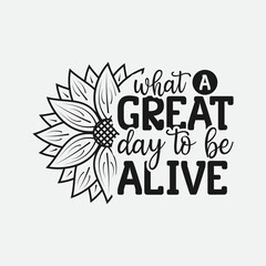 What A Great Day To Be Alive lettering, sunflower motivational quote for print, poster, card, t-shirt, mug and much more