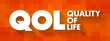 QOL Quality of life - degree to which an individual is healthy, comfortable, and able to participate in or enjoy life events, acronym concept for presentations and reports